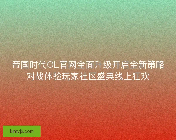 帝国时代OL官网全面升级开启全新策略对战体验玩家社区盛典线上狂欢