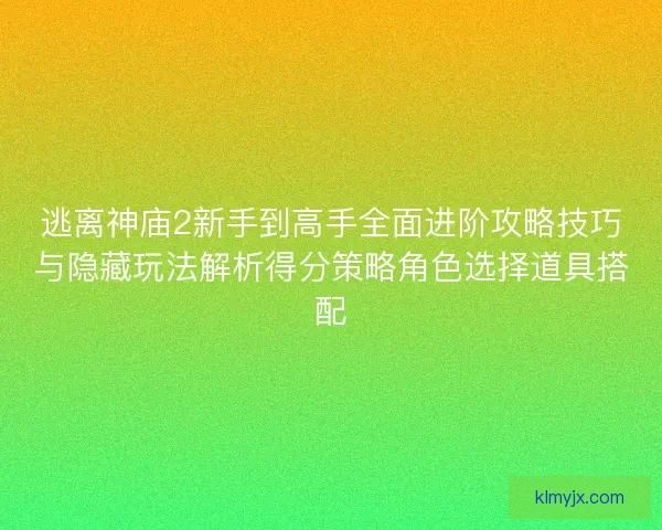 逃离神庙2新手到高手全面进阶攻略技巧与隐藏玩法解析得分策略角色选择道具搭配
