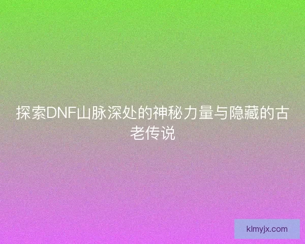 探索DNF山脉深处的神秘力量与隐藏的古老传说