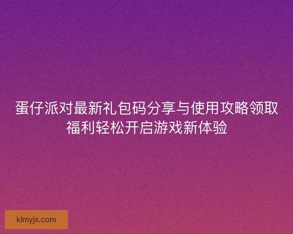 蛋仔派对最新礼包码分享与使用攻略领取福利轻松开启游戏新体验