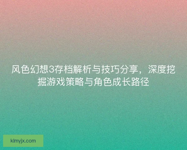 风色幻想3存档解析与技巧分享，深度挖掘游戏策略与角色成长路径