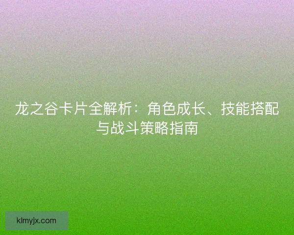 龙之谷卡片全解析：角色成长、技能搭配与战斗策略指南
