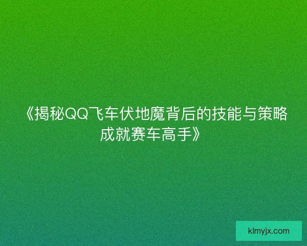 《揭秘QQ飞车伏地魔背后的技能与策略成就赛车高手》