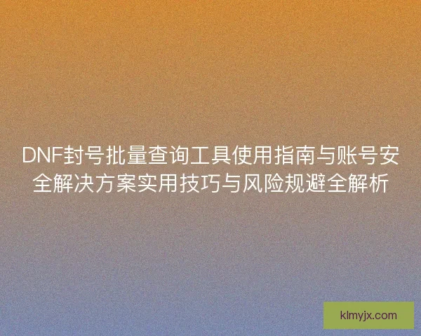DNF封号批量查询工具使用指南与账号安全解决方案实用技巧与风险规避全解析