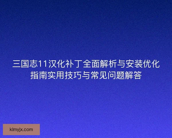 三国志11汉化补丁全面解析与安装优化指南实用技巧与常见问题解答