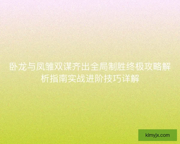 卧龙与凤雏双谋齐出全局制胜终极攻略解析指南实战进阶技巧详解