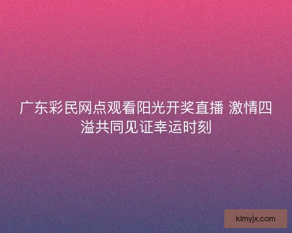 广东彩民网点观看阳光开奖直播 激情四溢共同见证幸运时刻