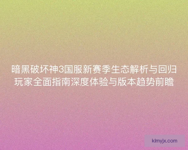 暗黑破坏神3国服新赛季生态解析与回归玩家全面指南深度体验与版本趋势前瞻