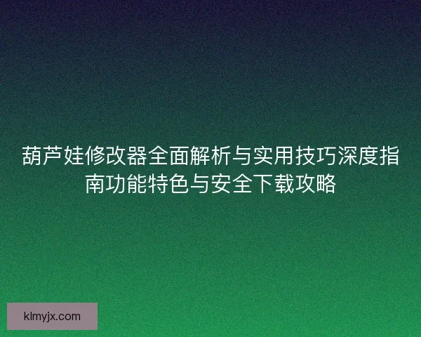葫芦娃修改器全面解析与实用技巧深度指南功能特色与安全下载攻略