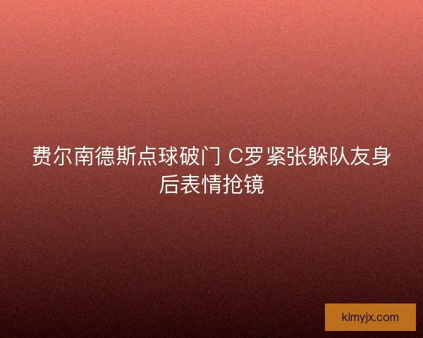 费尔南德斯点球破门 C罗紧张躲队友身后表情抢镜