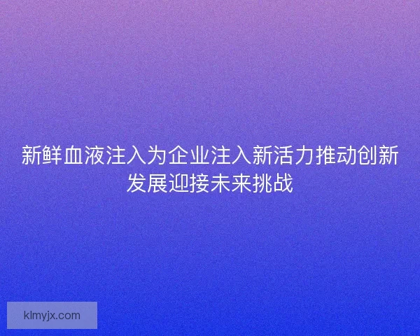 新鲜血液注入为企业注入新活力推动创新发展迎接未来挑战