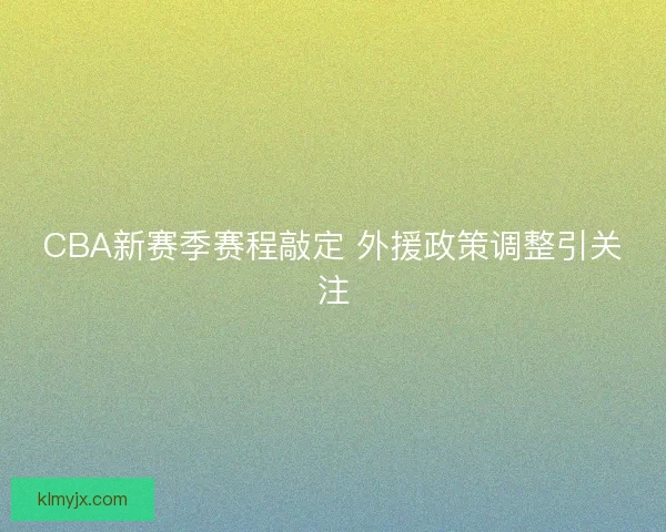 CBA新赛季赛程敲定 外援政策调整引关注