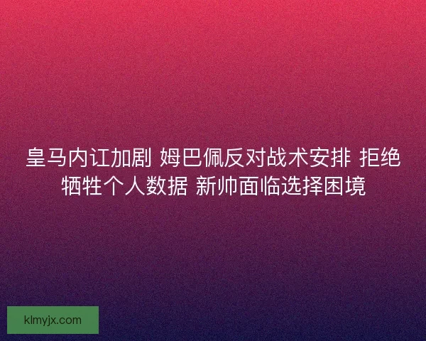 皇马内讧加剧 姆巴佩反对战术安排 拒绝牺牲个人数据 新帅面临选择困境