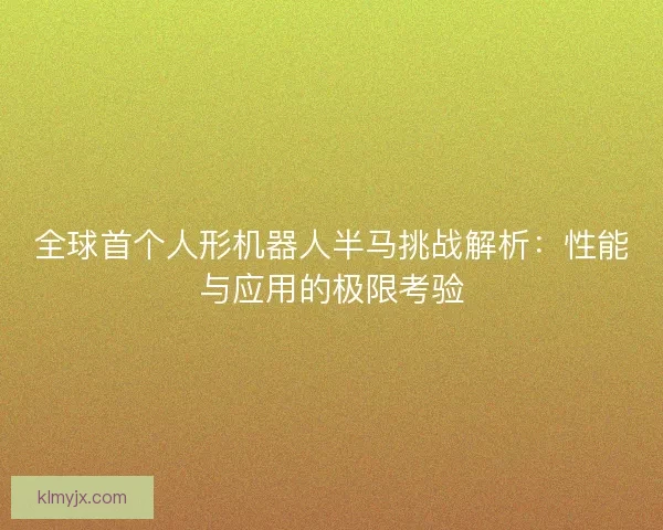 全球首个人形机器人半马挑战解析:性能与应用的极限考验 全球首个人形机器人半马挑战解析:性能与应用的极限考验