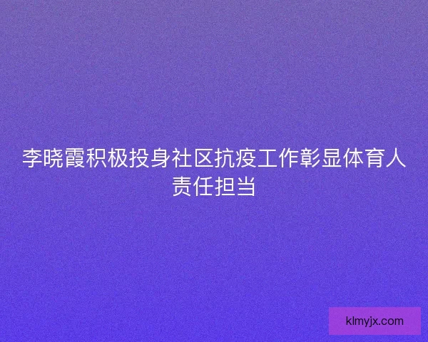 李晓霞积极投身社区抗疫工作彰显体育人责任担当 李晓霞积极投身社区抗疫工作彰显体育人责任担当