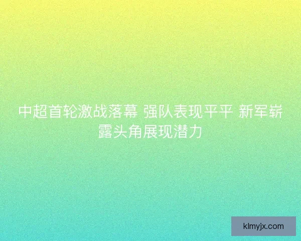 中超首轮激战落幕 强队表现平平 新军崭露头角展现潜力