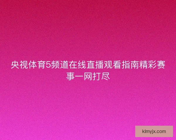 央视体育5频道在线直播观看指南精彩赛事一网打尽