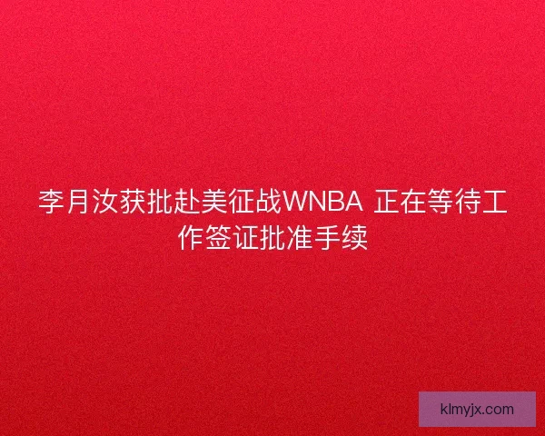 李月汝获批赴美征战WNBA 正在等待工作签证批准手续