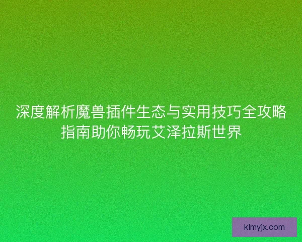 深度解析魔兽插件生态与实用技巧全攻略指南助你畅玩艾泽拉斯世界