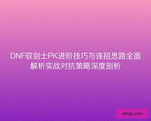 DNF驭剑士PK进阶技巧与连招思路全面解析实战对抗策略深度剖析 DNF驭剑士PK进阶技巧与连招思路全面解析实战对抗策略深度剖析