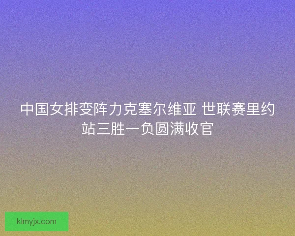 中国女排变阵力克塞尔维亚 世联赛里约站三胜一负圆满收官 中国女排变阵力克塞尔维亚 世联赛里约站三胜一负圆满收官