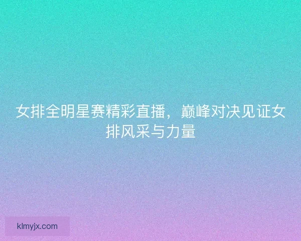 女排全明星赛精彩直播,巅峰对决见证女排风采与力量 女排全明星赛精彩直播,巅峰对决见证女排风采与力量