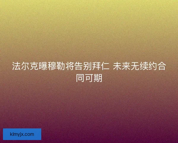 法尔克曝穆勒将告别拜仁 未来无续约合同可期 法尔克曝穆勒将告别拜仁 未来无续约合同可期