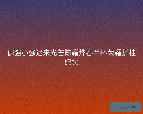 倔强小强迟来光芒陈耀烨春兰杯荣耀折桂纪实