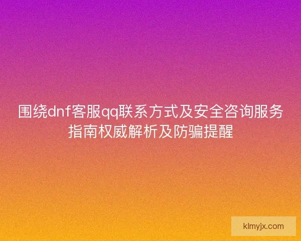 围绕dnf客服qq联系方式及安全咨询服务指南权威解析及防骗提醒 围绕dnf客服qq联系方式及安全咨询服务指南权威解析及防骗提醒
