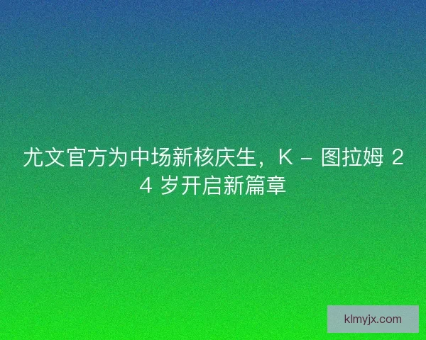 尤文官方为中场新核庆生，K - 图拉姆 24 岁开启新篇章