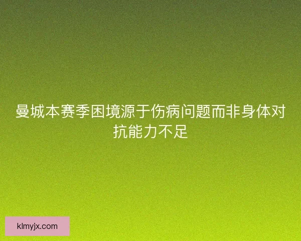曼城本赛季困境源于伤病问题而非身体对抗能力不足