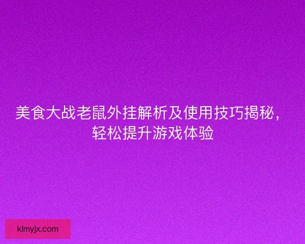 美食大战老鼠外挂解析及使用技巧揭秘，轻松提升游戏体验