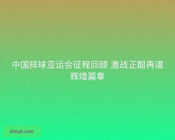 中国排球亚运会征程回顾 激战正酣再谱辉煌篇章