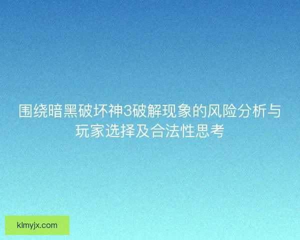 围绕暗黑破坏神3破解现象的风险分析与玩家选择及合法性思考