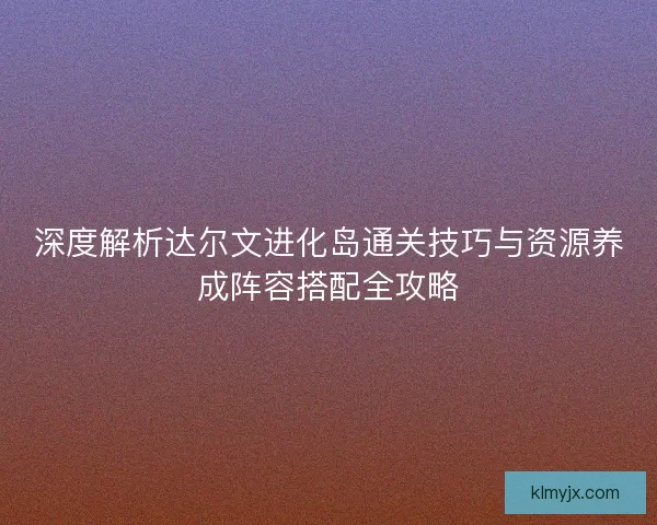 深度解析达尔文进化岛通关技巧与资源养成阵容搭配全攻略