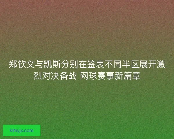 郑钦文与凯斯分别在签表不同半区展开激烈对决备战 网球赛事新篇章