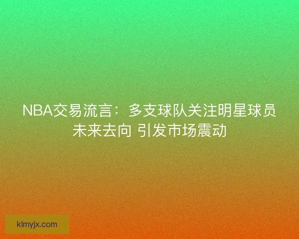 NBA交易流言：多支球队关注明星球员未来去向 引发市场震动