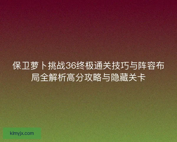 保卫萝卜挑战36终极通关技巧与阵容布局全解析高分攻略与隐藏关卡