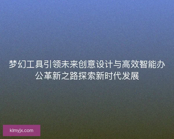 梦幻工具引领未来创意设计与高效智能办公革新之路探索新时代发展