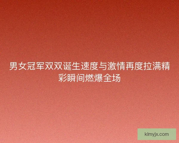 男女冠军双双诞生速度与激情再度拉满精彩瞬间燃爆全场 男女冠军双双诞生速度与激情再度拉满精彩瞬间燃爆全场