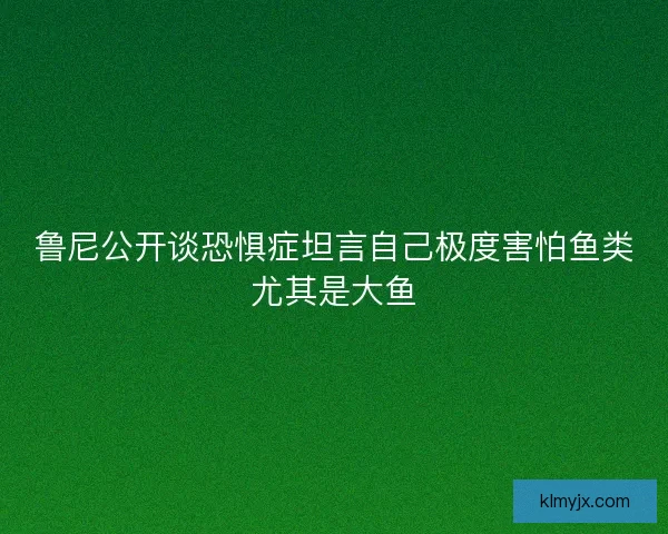 鲁尼公开谈恐惧症坦言自己极度害怕鱼类尤其是大鱼
