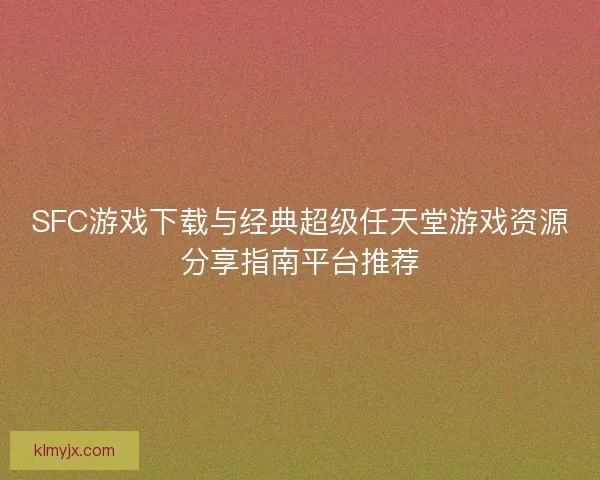 SFC游戏下载与经典超级任天堂游戏资源分享指南平台推荐 SFC游戏下载与经典超级任天堂游戏资源分享指南平台推荐