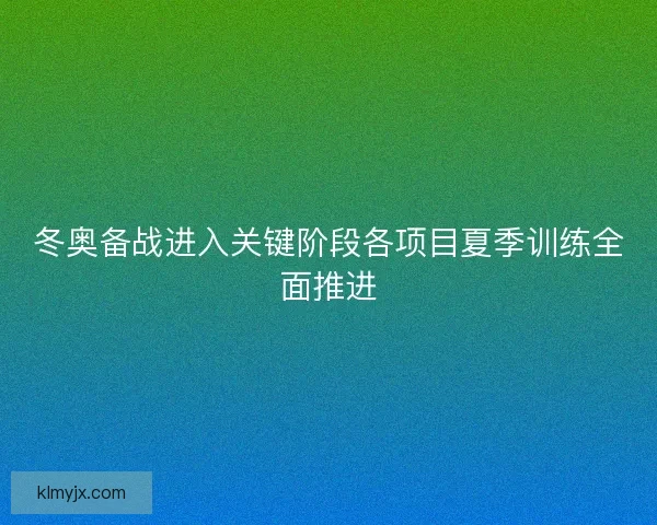 冬奥备战进入关键阶段各项目夏季训练全面推进 冬奥备战进入关键阶段各项目夏季训练全面推进