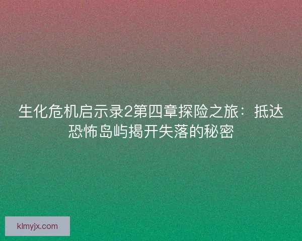 生化危机启示录2第四章探险之旅:抵达恐怖岛屿揭开失落的秘密 生化危机启示录2第四章探险之旅:抵达恐怖岛屿揭开失落的秘密